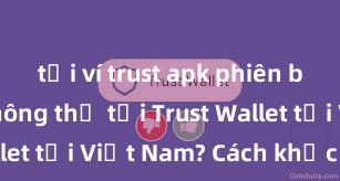 tải ví trust apk phiên bản mới Không thể tải Trust Wallet tại Việt Nam? Cách khắc phục